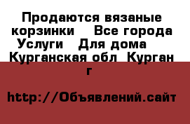 Продаются вязаные корзинки  - Все города Услуги » Для дома   . Курганская обл.,Курган г.